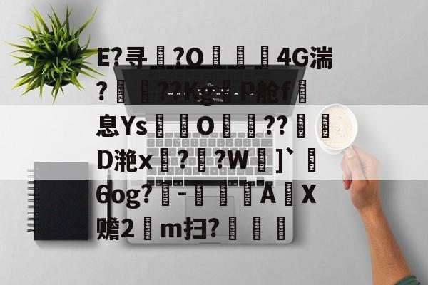 关于E?寻槻?O梪4G湍?倆??KgP舱f霦息Ys巶譣O⊕??D滟x絠?奀?W憻]`砊6og?鉍-枌僺A瘹X赡2氬m扫?艬的信息